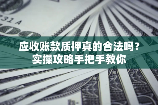 济南应收账款质押真的合法吗？实操攻略手把手教你