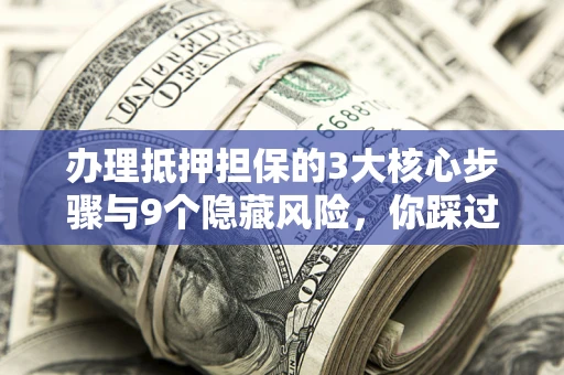 济南办理抵押担保的3大核心步骤与9个隐藏风险，你踩过哪个坑？