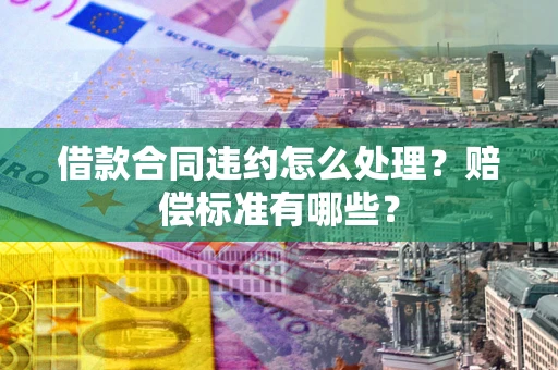 济南借款合同违约怎么处理？赔偿标准有哪些？