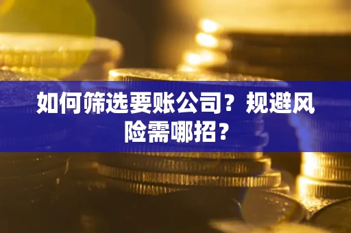 济南如何筛选要账公司？规避风险需哪招？
