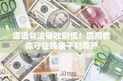 济南遭遇非法催收别慌！四招教你守住钱袋子和尊严