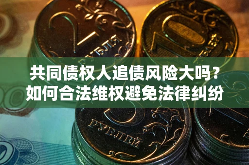 济南共同债权人追债风险大吗?如何合法维权避免法律纠纷? 济南共同债权人追债风险大吗?如何合法维权避免法律纠纷?