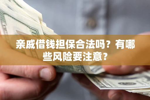 济南亲戚借钱担保合法吗？有哪些风险要注意？