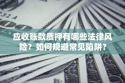 济南应收账款质押有哪些法律风险？如何规避常见陷阱？