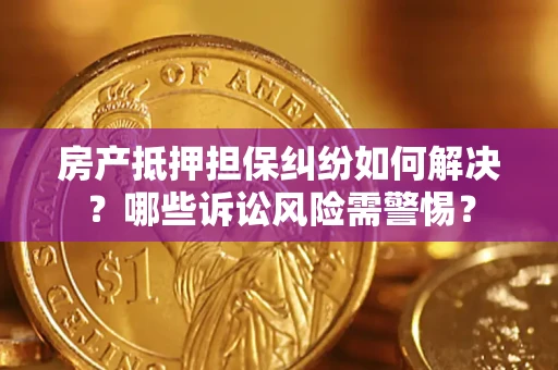 济南房产抵押担保纠纷如何解决？哪些诉讼风险需警惕？