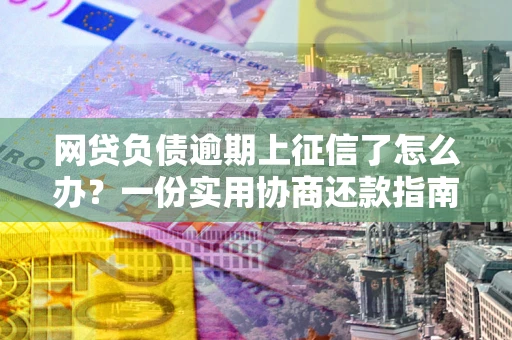 济南网贷负债逾期上征信了怎么办？一份实用协商还款指南请收好