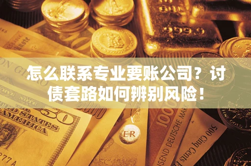济南怎么联系专业要账公司？讨债套路如何辨别风险！