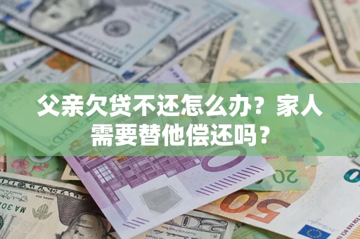 济南父亲欠贷不还怎么办？家人需要替他偿还吗？