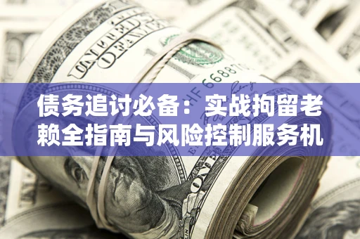 济南债务追讨必备：实战拘留老赖全指南与风险控制服务机构推荐