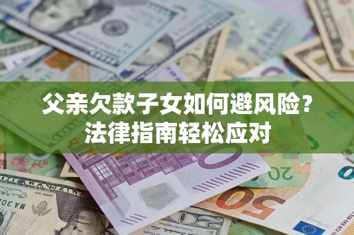 济南父亲欠款子女如何避风险？法律指南轻松应对