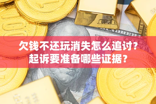 济南欠钱不还玩消失怎么追讨？起诉要准备哪些证据？