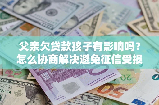 济南父亲欠贷款孩子有影响吗？怎么协商解决避免征信受损？
