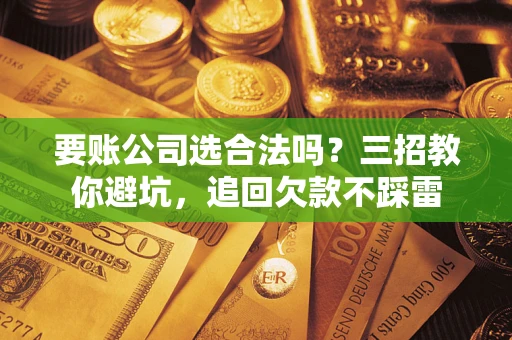 济南要账公司选合法吗？三招教你避坑，追回欠款不踩雷