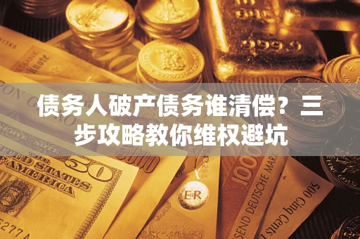 济南债务人破产债务谁清偿?三步攻略教你维权避坑 济南债务人破产债务谁清偿?三步攻略教你维权避坑