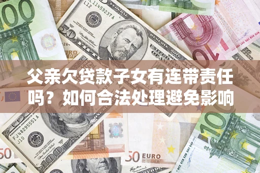 济南父亲欠贷款子女有连带责任吗？如何合法处理避免影响？
