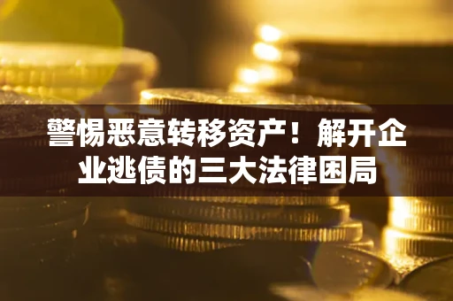 济南警惕恶意转移资产！解开企业逃债的三大法律困局