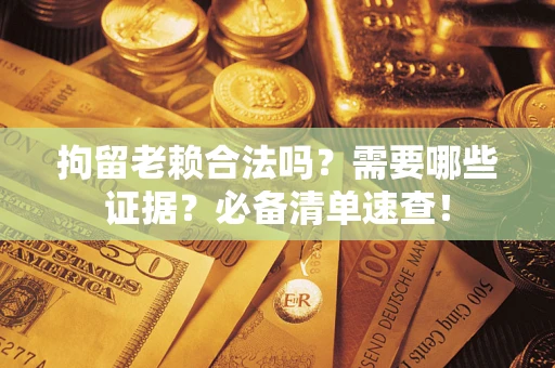 济南拘留老赖合法吗？需要哪些证据？必备清单速查！